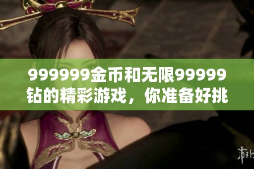 999999金币和无限99999钻的精彩游戏，你准备好挑战了吗