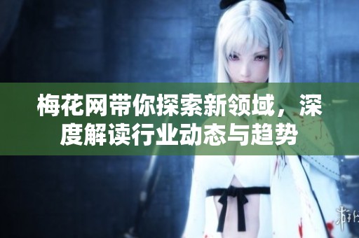 梅花网带你探索新领域，深度解读行业动态与趋势