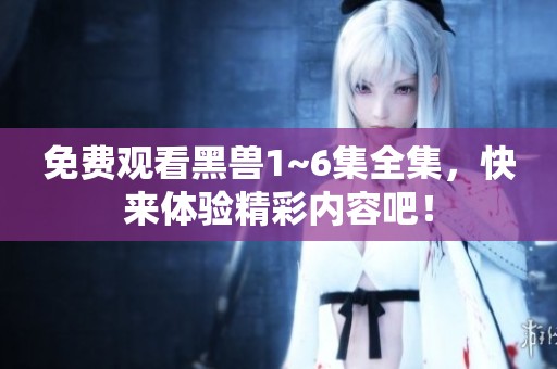免费观看黑兽1~6集全集，快来体验精彩内容吧！