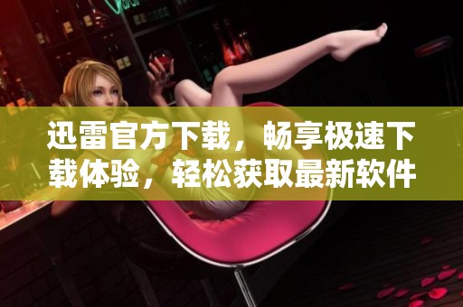 迅雷官方下载，畅享极速下载体验，轻松获取最新软件与资源