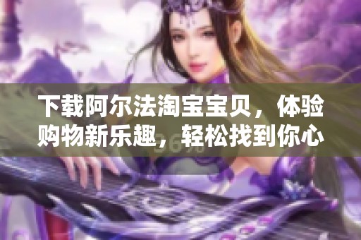 下载阿尔法淘宝宝贝，体验购物新乐趣，轻松找到你心仪的商品！