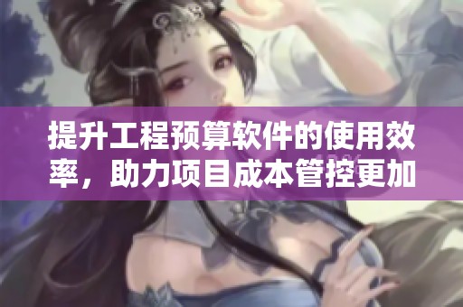 提升工程预算软件的使用效率，助力项目成本管控更加精准