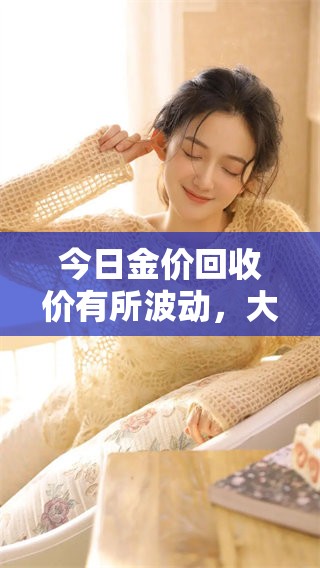 今日金价回收价有所波动，大家注意最新行情变化，及时关注。