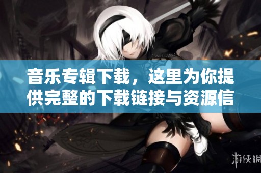 音乐专辑下载，这里为你提供完整的下载链接与资源信息