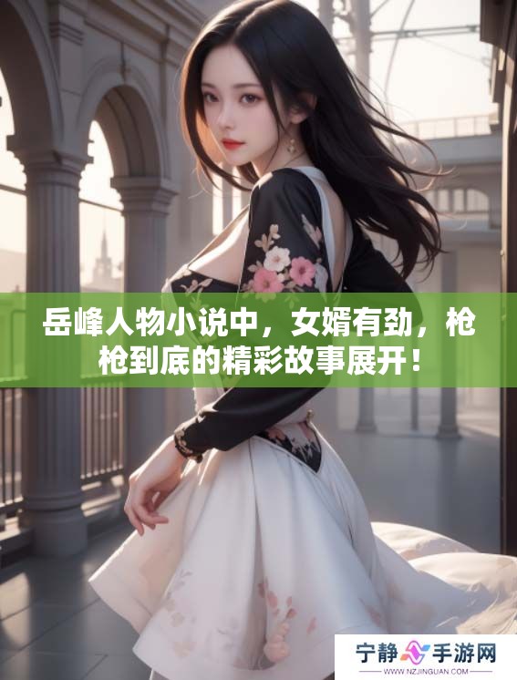 岳峰人物小说中，女婿有劲，枪枪到底的精彩故事展开！