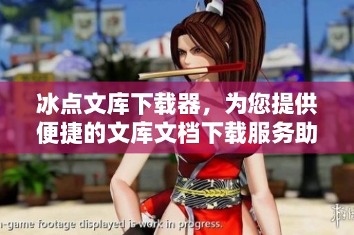 冰点文库下载器，为您提供便捷的文库文档下载服务助力学习与工作