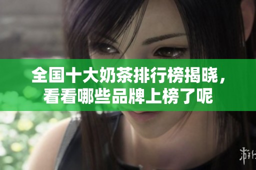 全国十大奶茶排行榜揭晓，看看哪些品牌上榜了呢