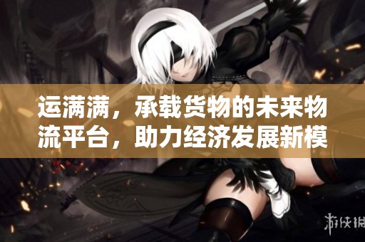 运满满，承载货物的未来物流平台，助力经济发展新模式