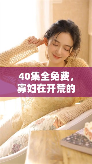 40集全免费，寡妇在开荒的过程中经历了怎样的故事呢