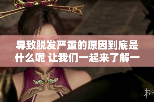 导致脱发严重的原因到底是什么呢 让我们一起来了解一下吧