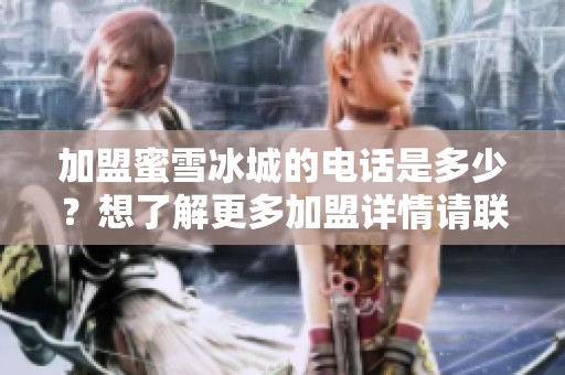 加盟蜜雪冰城的电话是多少？想了解更多加盟详情请联系我！