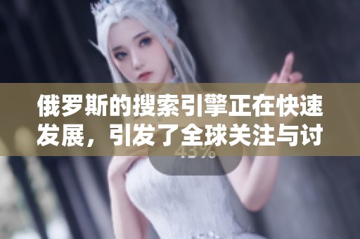 俄罗斯的搜索引擎正在快速发展，引发了全球关注与讨论