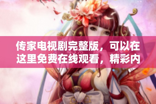 传家电视剧完整版，可以在这里免费在线观看，精彩内容不容错过