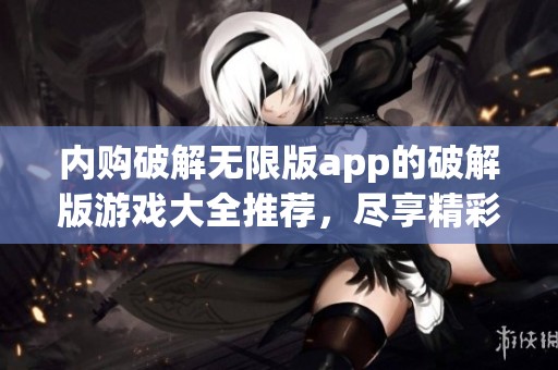 内购破解无限版app的破解版游戏大全推荐，尽享精彩无限游戏体验