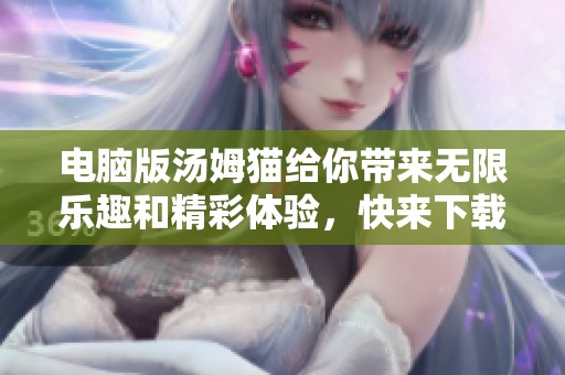 电脑版汤姆猫给你带来无限乐趣和精彩体验，快来下载试试吧