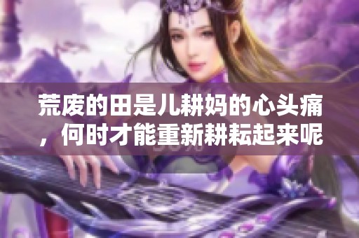 荒废的田是儿耕妈的心头痛，何时才能重新耕耘起来呢