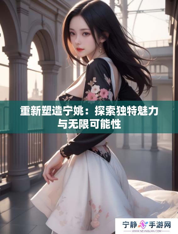 重新塑造宁姚：探索独特魅力与无限可能性