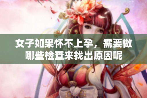 女子如果怀不上孕，需要做哪些检查来找出原因呢