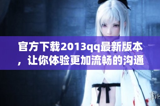 官方下载2013qq最新版本，让你体验更加流畅的沟通交流乐趣