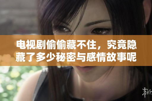 电视剧偷偷藏不住，究竟隐藏了多少秘密与感情故事呢