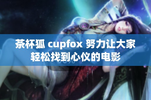 茶杯狐 cupfox 努力让大家轻松找到心仪的电影