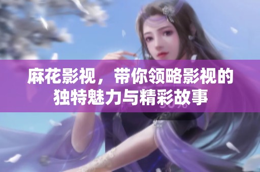 麻花影视，带你领略影视的独特魅力与精彩故事