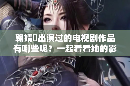 鞠婧祎出演过的电视剧作品有哪些呢？一起看看她的影视作品吧！