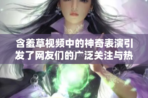 含羞草视频中的神奇表演引发了网友们的广泛关注与热议