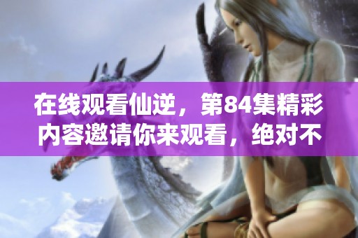在线观看仙逆，第84集精彩内容邀请你来观看，绝对不容错过！