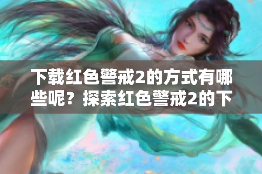 下载红色警戒2的方式有哪些呢？探索红色警戒2的下载途径。