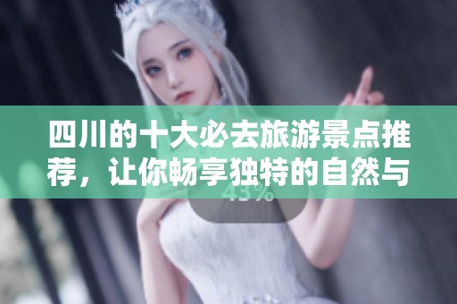 四川的十大必去旅游景点推荐，让你畅享独特的自然与人文魅力