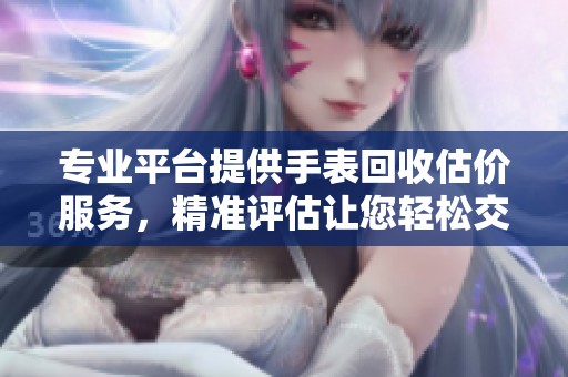 专业平台提供手表回收估价服务，精准评估让您轻松交易