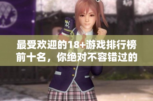 最受欢迎的18+游戏排行榜前十名，你绝对不容错过的精彩游戏推荐
