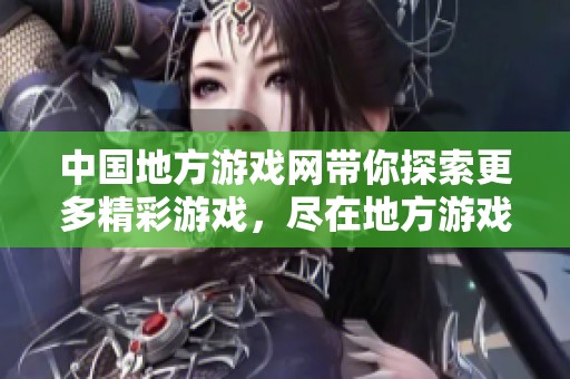 中国地方游戏网带你探索更多精彩游戏，尽在地方游戏的世界中尽情体验。