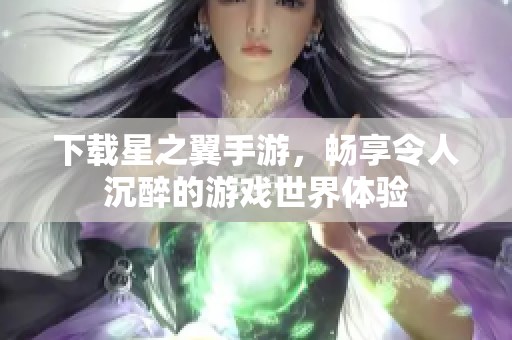 下载星之翼手游，畅享令人沉醉的游戏世界体验