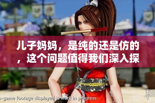 儿子妈妈，是纯的还是仿的，这个问题值得我们深入探讨一下