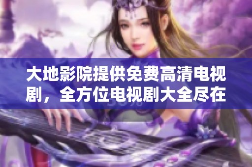 大地影院提供免费高清电视剧，全方位电视剧大全尽在这里等你观看