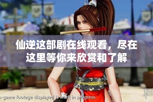 仙逆这部剧在线观看，尽在这里等你来欣赏和了解