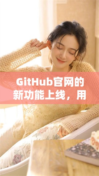 GitHub官网的新功能上线，用户可以更高效地进行项目管理和协作