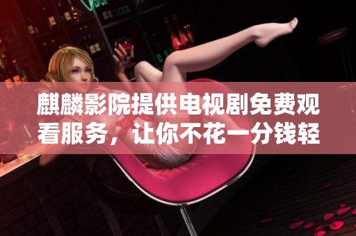 麒麟影院提供电视剧免费观看服务，让你不花一分钱轻松追剧！