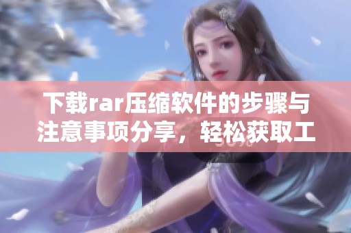 下载rar压缩软件的步骤与注意事项分享，轻松获取工具的方法尽在其中
