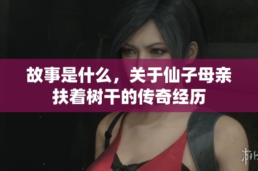 故事是什么，关于仙子母亲扶着树干的传奇经历