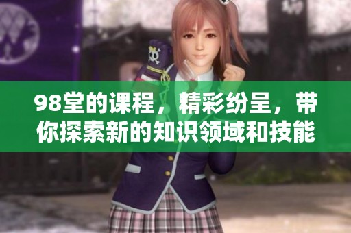 98堂的课程，精彩纷呈，带你探索新的知识领域和技能切入点
