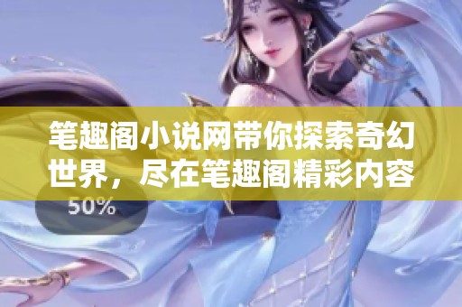 笔趣阁小说网带你探索奇幻世界，尽在笔趣阁精彩内容中。
