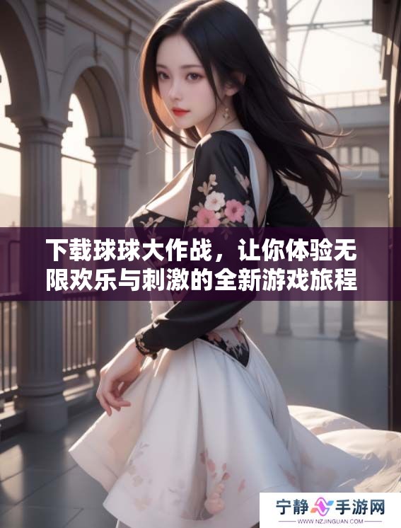 下载球球大作战，让你体验无限欢乐与刺激的全新游戏旅程