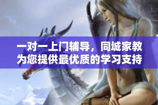 一对一上门辅导，同城家教为您提供最优质的学习支持与帮助
