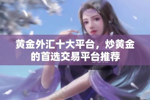 黄金外汇十大平台，炒黄金的首选交易平台推荐