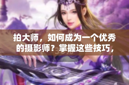 拍大师，如何成为一个优秀的摄影师？掌握这些技巧，你也可以。