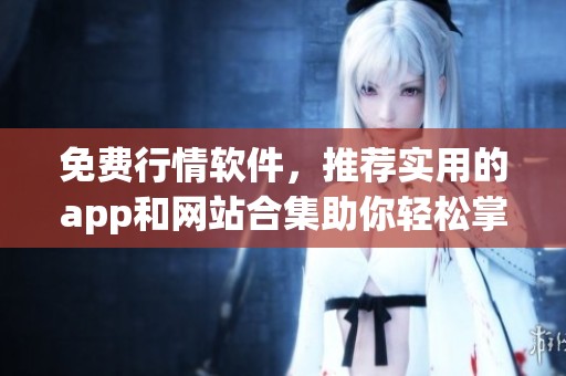 免费行情软件，推荐实用的app和网站合集助你轻松掌握最新资讯