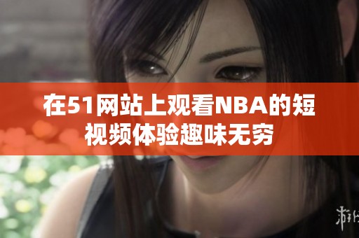 在51网站上观看NBA的短视频体验趣味无穷
